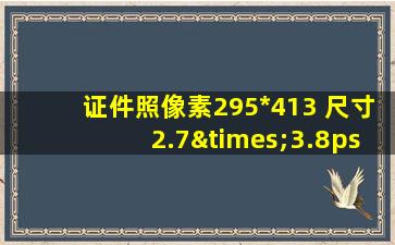 证件照像素295*413 尺寸2.7×3.8ps怎么调